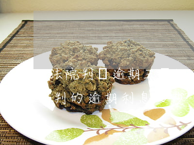 法院判決逾期三個(gè)月后的利息(法院判的逾期利息多少)