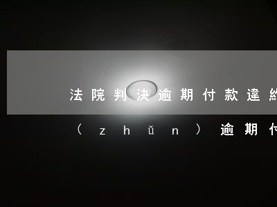 法院判決逾期付款違約金標(biāo)準(zhǔn) 逾期付款違約金賠償標(biāo)準(zhǔn)
