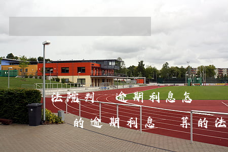 法院判決逾期利息怎樣計算-逾期履行判決書的逾期利息計算的法律規(guī)定