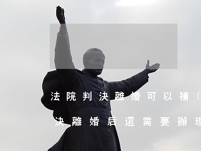 法院判決離婚可以補(bǔ)辦離婚證嗎(判決離婚后還需要辦理離婚證嗎)