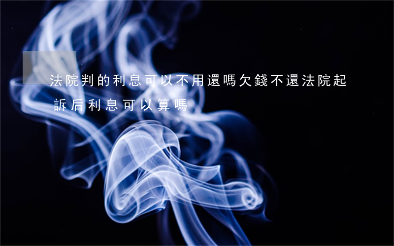 法院判的利息可以不用還嗎(欠錢不還法院起訴后,利息可以算嗎)