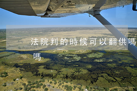 法院判的時候可以翻供嗎(判完的案子能翻供嗎)