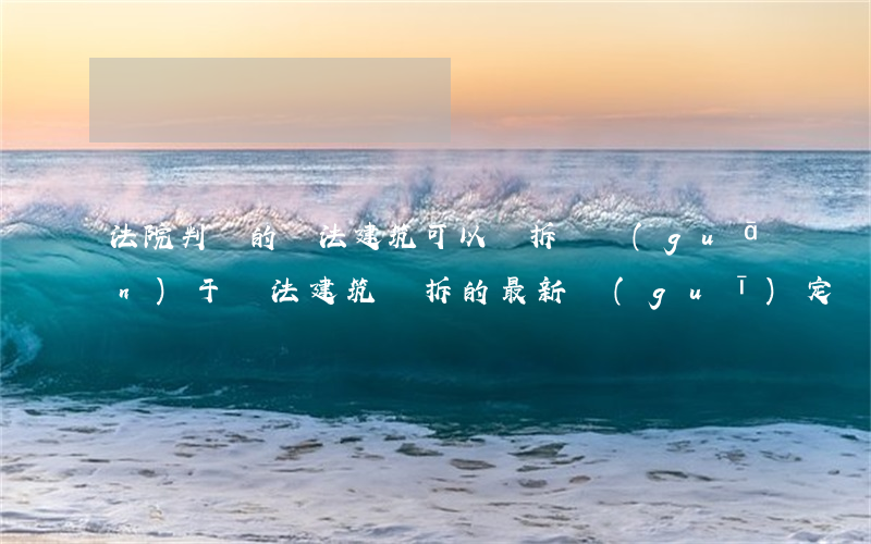 法院判處的違法建筑可以強拆嗎(關(guān)于違法建筑強拆的最新規(guī)定)