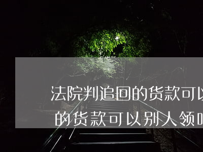 法院判追回的货款可以别人领吗(法院判追回的货款可以别人领吗)