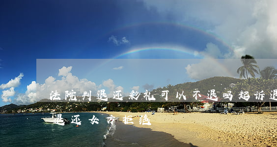 法院判退还彩礼可以不退吗(起诉退彩礼强制退还女方拒绝)