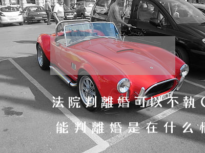 法院判離婚可以不執(zhí)行嗎(法院不能判離婚是在什么情況下可以)