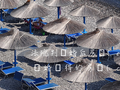 法院判離婚后房產(chǎn)可以交易嗎(離婚獲得的房產(chǎn)再交易要交易稅嗎)