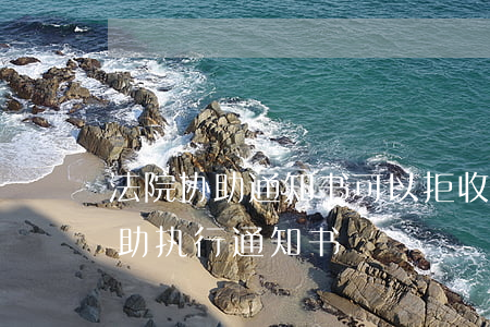 法院协助通知书可以拒收吗(法院不愿意出协助执行通知书)