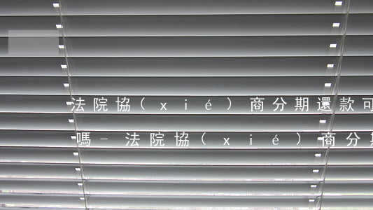 法院協(xié)商分期還款可以要求利息嗎-法院協(xié)商分期還款最多多少年