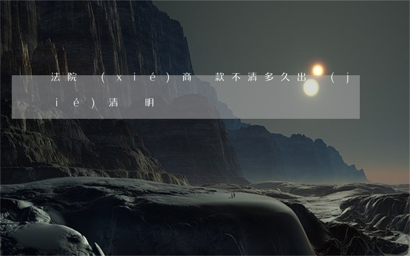 法院協(xié)商還款不清多久出結(jié)清證明
