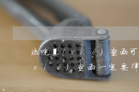 法院協(xié)查函可以不理嗎(法院協(xié)查函一定要律師開嗎)