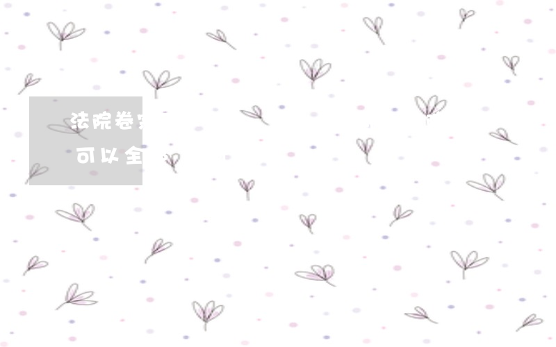 法院卷宗可以全部復(fù)印嗎(法院卷宗可以全部復(fù)印嗎)