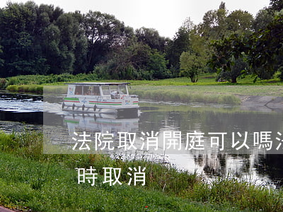 法院取消開庭可以嗎(法院通知開庭為什么臨時取消)