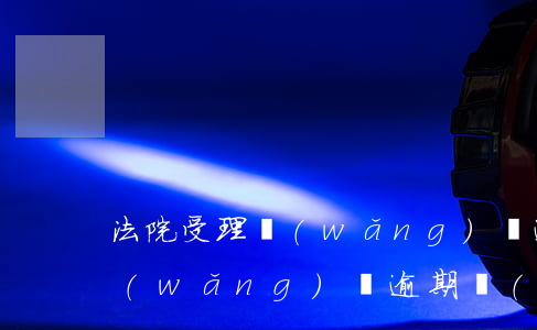 法院受理網(wǎng)貸逾期案子嗎-網(wǎng)貸逾期說(shuō)訴訟案件即將開(kāi)庭