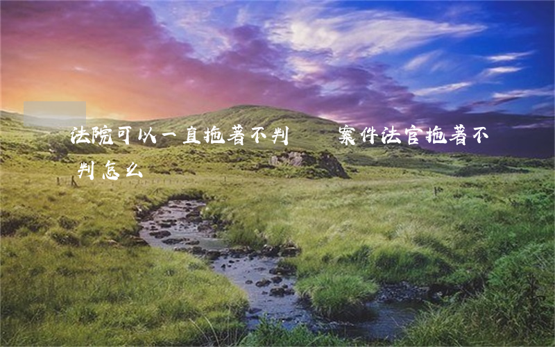法院可以一直拖著不判決嗎(案件法官拖著不判怎么辦)