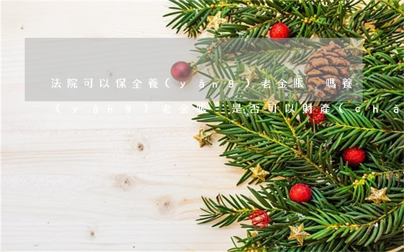 法院可以保全養(yǎng)老金賬戶嗎(養(yǎng)老金賬戶是否可以財產(chǎn)保全)