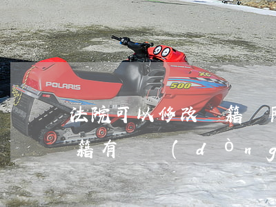 法院可以修改戶籍嗎(民法典對(duì)戶籍有變動(dòng)嗎)