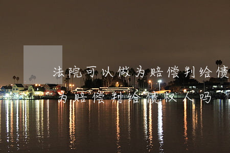 法院可以做为赔偿判给债权人吗(法院可以做为赔偿判给债权人吗)