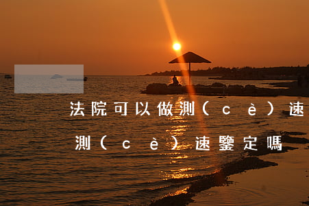 法院可以做測(cè)速鑒定嗎(法院可以做測(cè)速鑒定嗎)
