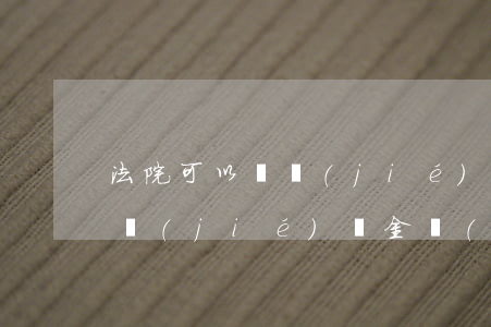 法院可以凍結(jié)工地帳戶嗎(法院凍結(jié)資金會(huì)凍結(jié)所有賬戶嗎)