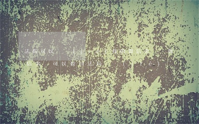 法院可以凍結(jié)我的微信余額嗎(微信余額可以被司法局凍結(jié)嗎)