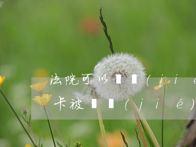法院可以凍結(jié)異地卡嗎(異地銀行卡被凍結(jié)可以在本地解除嗎)