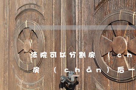 法院可以分割房產(chǎn)嗎(法院分割房產(chǎn)后,一方不同意分割怎么辦)