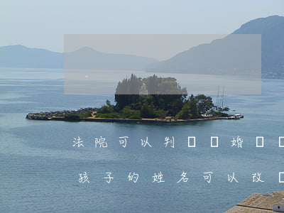 法院可以判決離婚寶寶改姓嗎(法院判決離婚,孩子的姓名可以改嗎?)