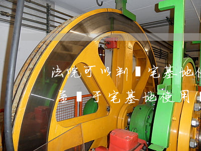 法院可以判處宅基地使用權嗎(民法典農村房屋關于宅基地使用權)