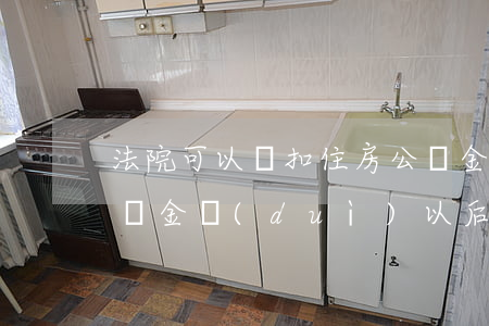 法院可以劃扣住房公積金嗎(法院劃扣住房公積金對(duì)以后有沒有影響)