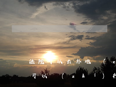 法院可以去外地執(zhí)行嗎(本地法院可以執(zhí)行外地人嗎)