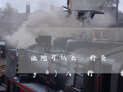 法院可以去銀行查詢單位賬戶嗎(法院查個(gè)人銀行賬戶 要通知本人嗎)