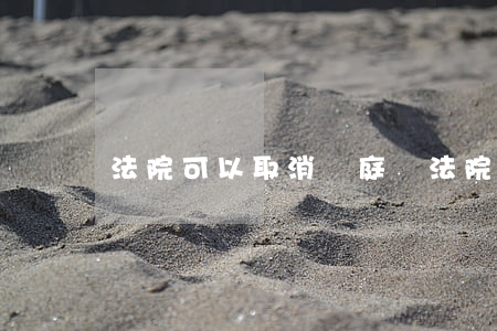 法院可以取消開庭嗎(法院可以取消開庭嗎)