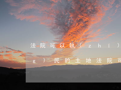 法院可以執(zhí)行土地嗎(農(nóng)民的土地法院可以強制執(zhí)行嗎)