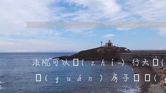 法院可以執(zhí)行大產(chǎn)權(quán)房子嗎(權(quán)屬不清的房子法院可以執(zhí)行嗎)