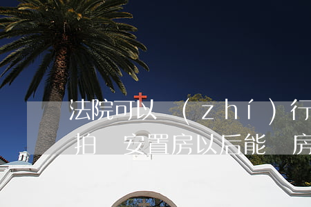 法院可以執(zhí)行拍賣安置房嗎(法院拍賣安置房以后能辦房產證嗎?)