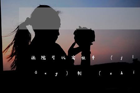 法院可以定位手機(jī)嗎(法院強(qiáng)制執(zhí)行會手機(jī)定位嗎)