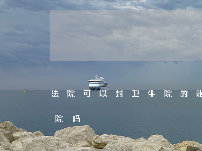 法院可以封卫生院的账号吗(法院可以查封医院吗)