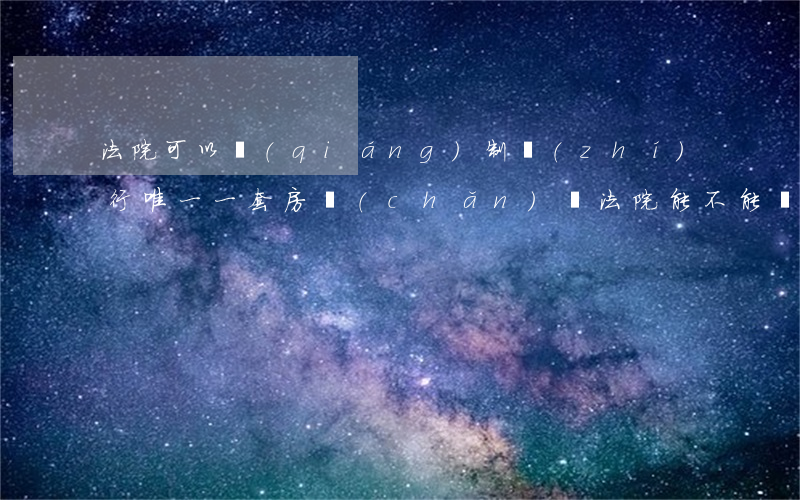 法院可以強(qiáng)制執(zhí)行唯一一套房產(chǎn)嗎(法院能不能執(zhí)行唯一一套住房)