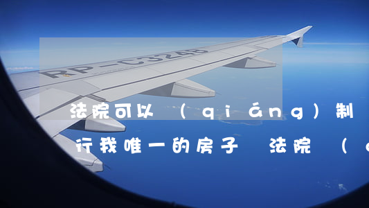 法院可以強(qiáng)制執(zhí)行我唯一的房子嗎(法院強(qiáng)制執(zhí)行只有一套房子)