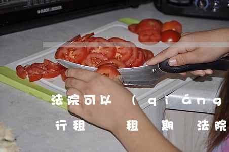 法院可以強(qiáng)制執(zhí)行租賃嗎(租賃期間法院能否執(zhí)行)