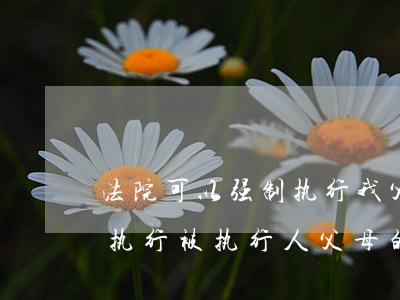 法院可以强制执行我父母的财产吗(法院可以执行被执行人父母的财产吗)