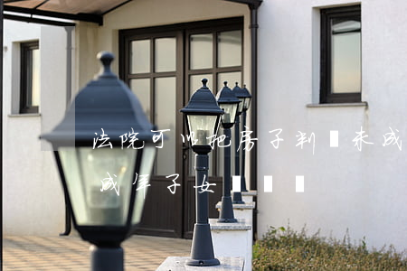 法院可以把房子判給未成年嗎(房子可以給未成年子女過戶嗎)