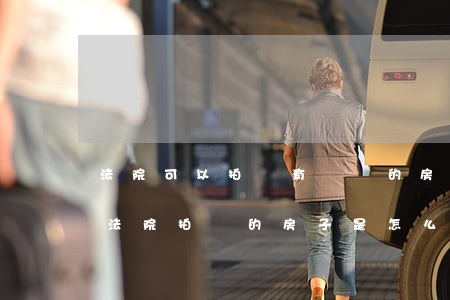 法院可以拍賣有糾紛的房產(chǎn)嗎(法院拍賣的房子是怎么回事)