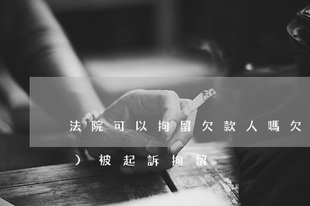 法院可以拘留欠款人嗎(欠款多少會(huì)被起訴拘留)