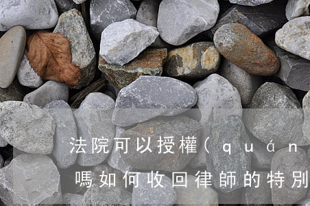 法院可以授權(quán)律師去解除查封嗎(如何收回律師的特別授權(quán))