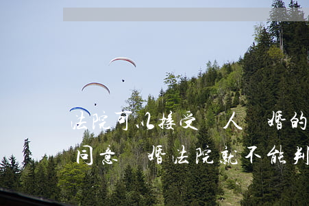 法院可以接受軍人離婚的起訴嗎(只要軍人不同意離婚,法院就不能判決離婚)