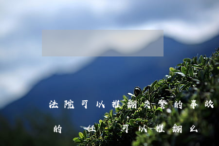 法院可以推翻交警的事故認定書嗎(交警判定的責任書可以推翻么)