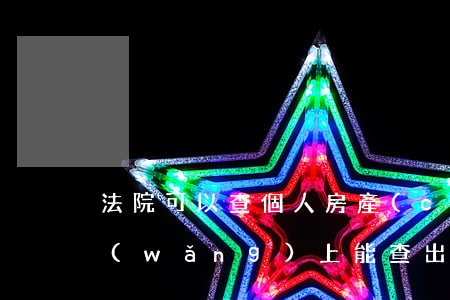 法院可以查個人房產(chǎn)信息嗎(網(wǎng)上能查出個人房產(chǎn)嗎)