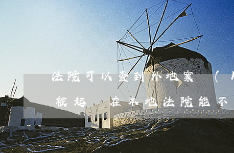法院可以查到外地案號(hào)嗎(在異地被起訴在本地法院能不能查詢)